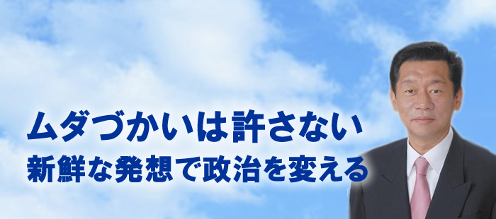 ムダづかいは許さない 新鮮な発想で政治を変える